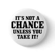 It Is Not A Chance Unless You Take It! Pins