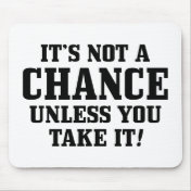 It Is Not A Chance Unless You Take It!