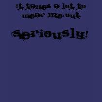 It takes a lot to wear me out, SERIOUSLY! t-shirts