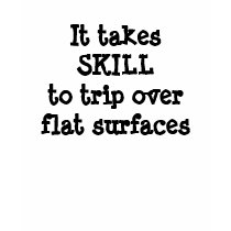 It takes SKILLto trip over flat surfaces t-shirts by wybeezqsxcty It takes SKILLto trip over flat surfaces t-shirts