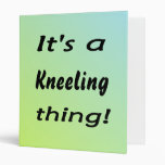 it's a kneeling thing! binders