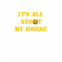 It's all about my HORSE T-Shirt