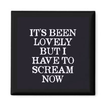 It's Been Lovely But I Have To Scream Now Refrigerator Magnets