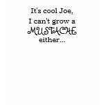 It's cool Joe, I can't grow a MUSTACHE either... Tee Shirt