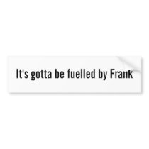 It's gotta be fuelled by Frank Bumper Stickers