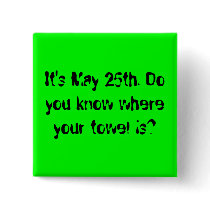 It's May 25th. Do you know where your towel is? buttons by morningtstar It's May 25th. Do you know where your towel is? buttons
