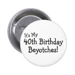 Its My 40th Birthday Beyotches Buttons