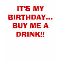 IT'S MY BIRTHDAY...BUY ME A DRINK!! t-shirts