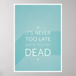 It's never too late until you're dead poster