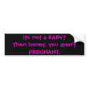Its not a BABY?Then honey, you aren't PREGNANT. bumper stickers