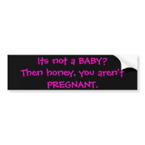 Its not a BABY?Then honey, you aren't PREGNANT. bumper stickers