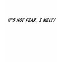 It's not fear. I melt! t-shirts