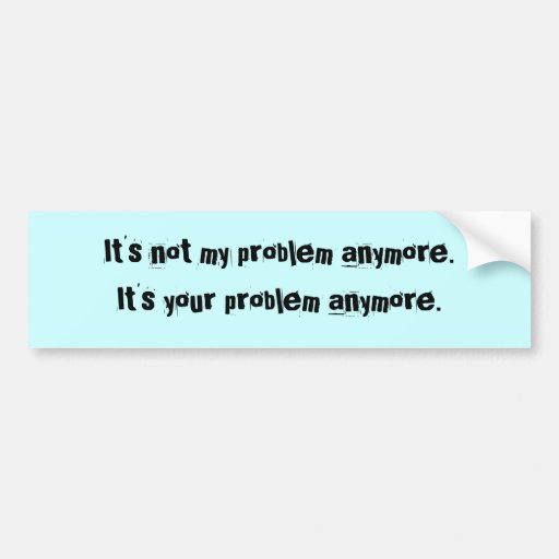 It's Not My Problem Anymore Bumper Sticker 