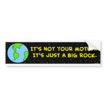 IT'S NOT YOUR MOTHER.  IT'S JUST A BIG ROCK. bumper stickers