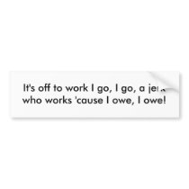 It's off to work I go, I go, a jerk who works '... Bumper Stickers