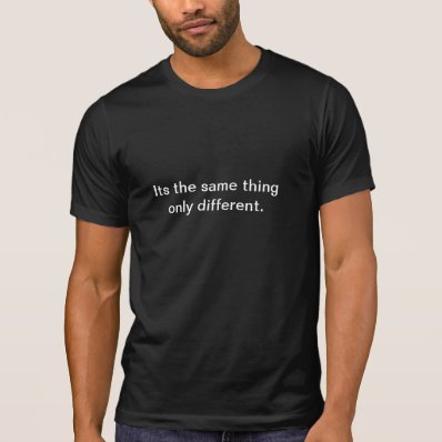 Its the same thing only different. t-shirts