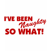 I've Been Naughty, So What! t-shirts