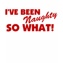 I've Been Naughty, So What! t-shirts