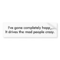 I've gone completely happyIt drives the mad peo... bumper stickers by sageman2012 I've gone completely happyIt drives the mad peo... bumper stickers
