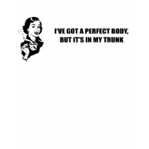I'VE GOT A PERFECT BODY, BUT IT'S IN THE TRUNK t-shirts by Shirtuosity I'VE GOT A PERFECT BODY, BUT IT'S IN THE TRUNK t-shirts