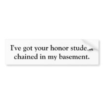 I've got your honor student chained in my basement bumper sticker