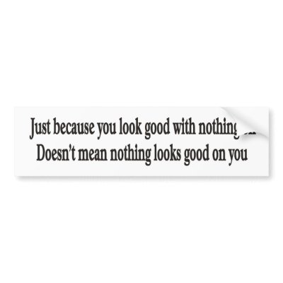 Just because you look good with nothing on bumper bumper stickers by burntright