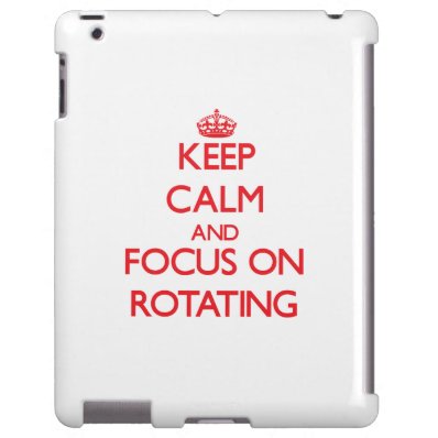 Keep Calm and focus on Rotating