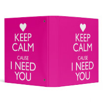 KEEP CALM CAUSE I NEED YOU BINDER