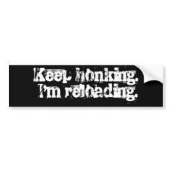 Keep honking. I'm reloading. bumpersticker