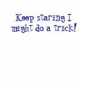 Keep staring I might do a trick! t-shirts by acraines Keep staring I might do a trick! t-shirts
