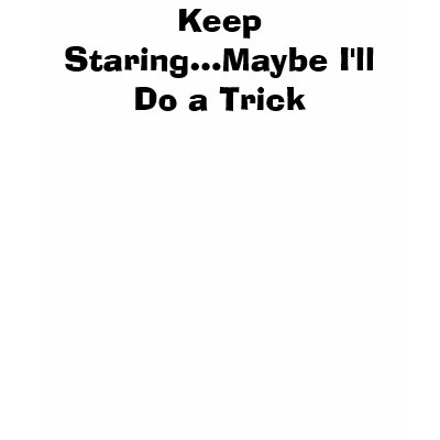 Keep Staring...Maybe I'll Do a Trick T-shirt by ILuvTre