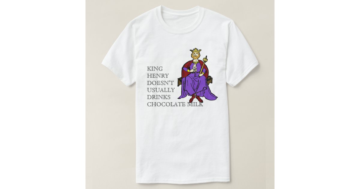 King Henry Doesn't Usually Drinks Chocolate Milk T-Shirt | Zazzle