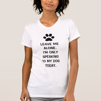 Leave Me Alone I&#39;m Only Speaking To My Dog Today Tees