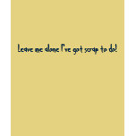 Leave me alone I've got scrap to do! t-shirts