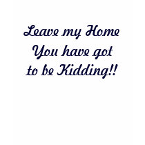 Leave my HomeYou have gotto be Kidding!! t-shirts by AuntieBluebear Leave my HomeYou have gotto be Kidding!! t-shirts