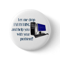 Let me drop EVERYTHING and help you with your.... Button