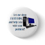 Let me drop EVERYTHING and help you with your.... Button