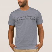 Let Me Drop Everything & Work on Your Problem t-shirts by murphy0 Let Me Drop Everything & Work on Your Problem t-shirts