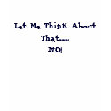 Let Me Think About That........NO! t-shirts