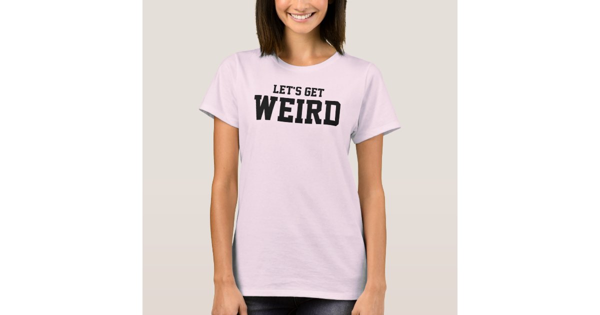 let's get weird shirt