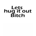 Lets Hug It Out Bitch t-shirts