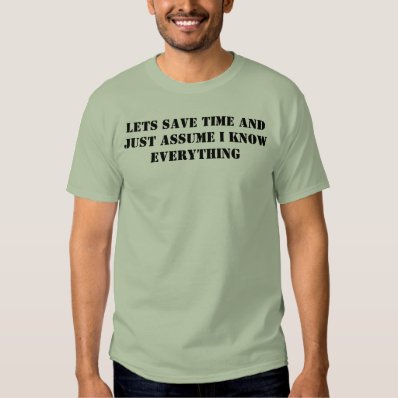 lets save time and just assume i know everything t-shirt