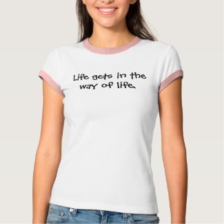 Life gets in the way of life. shirt