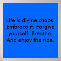 Life is divine chaos. Embrace it. Forgive yours... Posters