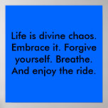 Life is divine chaos. Embrace it. Forgive yours... Posters