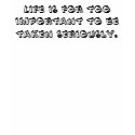Life is for Too Important to be Taken Seriously. t-shirts