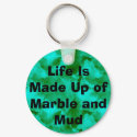 Life Is Made Up of Marble and Mud keychains