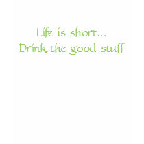 Life is short...Drink the good stuff t-shirts