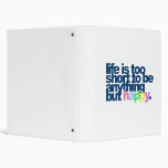 Life is too short to be anything but happy. 3 ring binder