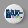 Life is too short to be anything but happy. button